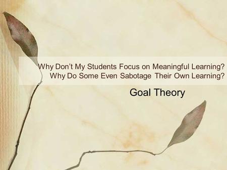 Why Don’t My Students Focus on Meaningful Learning? Why Do Some Even Sabotage Their Own Learning? Goal Theory.