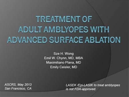 Sze H. Wong Emil W. Chynn, MD, MBA Maximiliano Plana, MD Emily Ceisler, MD ASCRS, May 2013 San Francisco, CA LASEK /Epi-LASIK to treat amblyopes is not.