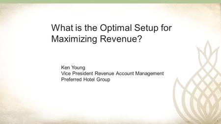 1 What is the Optimal Setup for Maximizing Revenue? Ken Young Vice President Revenue Account Management Preferred Hotel Group.