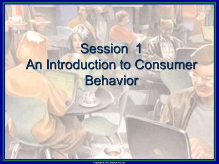 Copyright © 2002 Prentice-Hall, Inc. Session 1 An Introduction to Consumer Behavior.