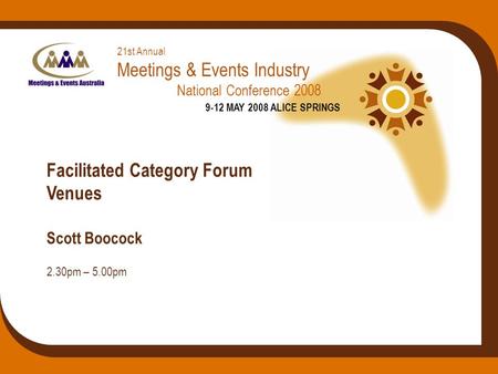 21st Annual Meetings & Events Industry National Conference 2008 9-12 MAY 2008 ALICE SPRINGS Facilitated Category Forum Venues Scott Boocock 2.30pm – 5.00pm.
