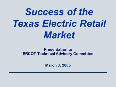 March 3, 2005 Success of the Texas Electric Retail Market Presentation to ERCOT Technical Advisory Committee.
