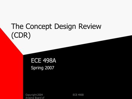 Copyright 2004 Arizona Board of Regents ECE 498B The Concept Design Review (CDR) ECE 498A Spring 2007.