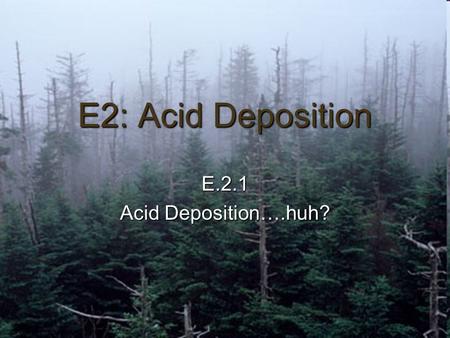 E2: Acid Deposition E.2.1 Acid Deposition….huh?. Ohh, acid rain! Acid deposition, or acid rain as it’s commonly called, refers to the acidic particles.