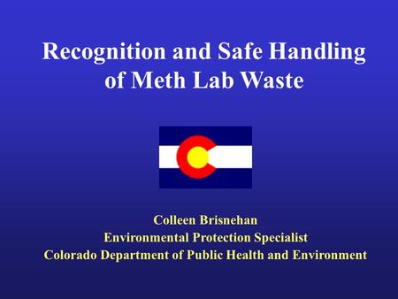 Recognition and Safe Handling of Meth Lab Waste Colleen Brisnehan Environmental Protection Specialist Colorado Department of Public Health and Environment.