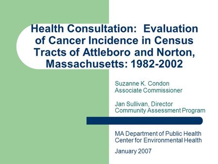 Health Consultation: Evaluation of Cancer Incidence in Census Tracts of Attleboro and Norton, Massachusetts: 1982-2002 Suzanne K. Condon Associate Commissioner.