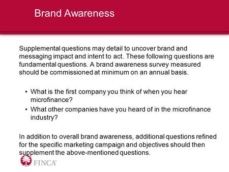 Brand Awareness Supplemental questions may detail to uncover brand and messaging impact and intent to act. These following questions are fundamental questions.
