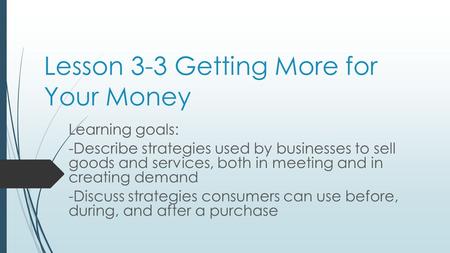Lesson 3-3 Getting More for Your Money Learning goals: -Describe strategies used by businesses to sell goods and services, both in meeting and in creating.