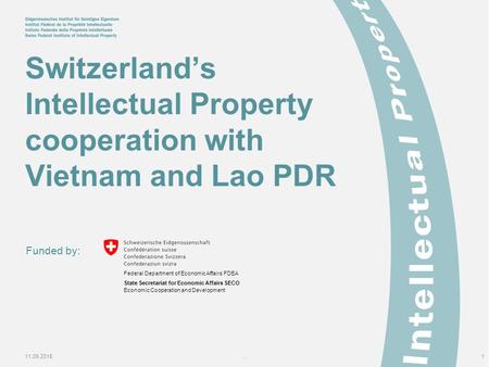 11.09.2015...1 Switzerland’s Intellectual Property cooperation with Vietnam and Lao PDR Funded by: Federal Department of Economic Affairs FDEA State Secretariat.