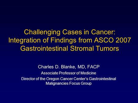 Challenging Cases in Cancer: Integration of Findings from ASCO 2007 Gastrointestinal Stromal Tumors Charles D. Blanke, MD, FACP Associate Professor of.