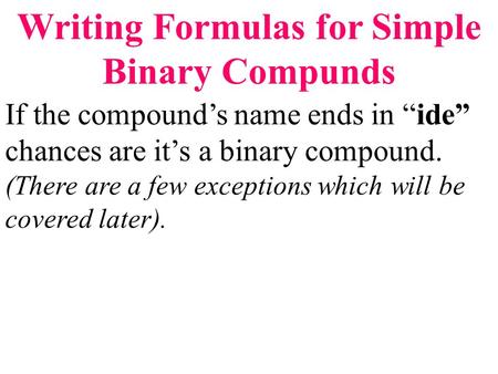 Writing Formulas for Simple Binary Compunds If the compound’s name ends in “ide” chances are it’s a binary compound. (There are a few exceptions which.