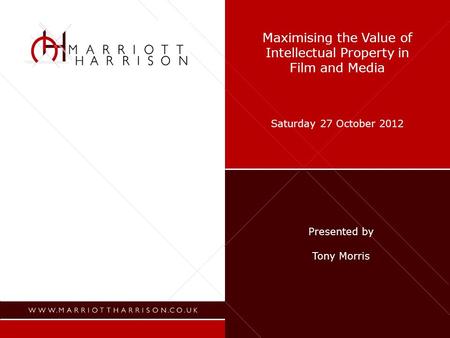 Maximising the Value of Intellectual Property in Film and Media Saturday 27 October 2012 Presented by Tony Morris.