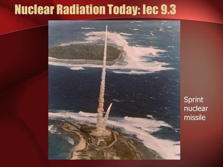 Nuclear Radiation Today: lec 9.3 Lecture 9.3 Sprint nuclear missile.
