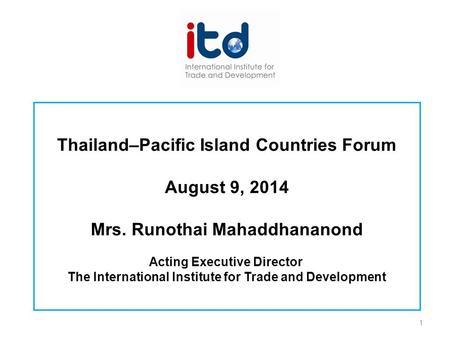 Thailand–Pacific Island Countries Forum August 9, 2014 Mrs. Runothai Mahaddhananond Acting Executive Director The International Institute for Trade and.