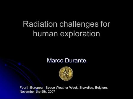 Radiation challenges for human exploration Marco Durante Fourth European Space Weather Week, Bruxelles, Belgium, November the 9th, 2007.
