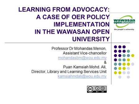 LEARNING FROM ADVOCACY: A CASE OF OER POLICY IMPLEMENTATION IN THE WAWASAN OPEN UNIVERSITY Professor Dr Mohandas Menon, Assistant Vice-chancellor