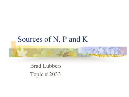Sources of N, P and K Brad Lubbers Topic # 2033. Introduction Nitrogen, Phosphorus and Potassium Common forms taken up by the plant Early forms of phosphorus.