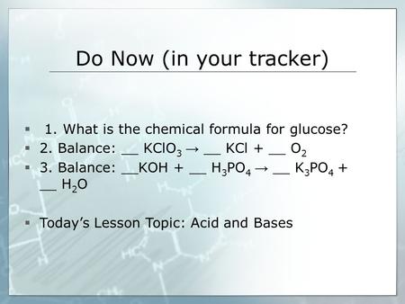 Do Now (in your tracker)  1. What is the chemical formula for glucose?  2. Balance: __ KClO 3 → __ KCl + __ O 2  3. Balance: __KOH + __ H 3 PO 4 → __.