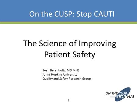 The Science of Improving Patient Safety On the CUSP: Stop CAUTI 1 Sean Berenholtz, MD MHS Johns Hopkins University Quality and Safety Research Group.