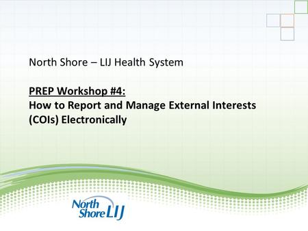 North Shore – LIJ Health System PREP Workshop #4: How to Report and Manage External Interests (COIs) Electronically.