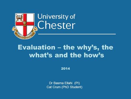 Evaluation – the why’s, the what’s and the how’s 2014 Dr Basma Ellahi (PI) Cat Crum (PhD Student)