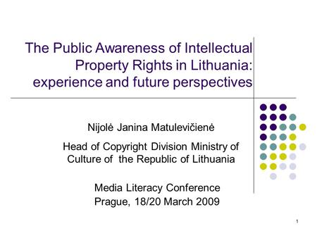 1 The Public Awareness of Intellectual Property Rights in Lithuania: experience and future perspectives Media Literacy Conference Prague, 18/20 March 2009.