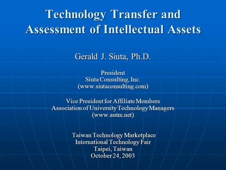 Technology Transfer and Assessment of Intellectual Assets Gerald J. Siuta, Ph.D. President Siuta Consulting, Inc. (www.siutaconsulting.com) Vice President.