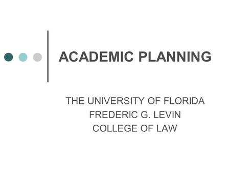 ACADEMIC PLANNING THE UNIVERSITY OF FLORIDA FREDERIC G. LEVIN COLLEGE OF LAW.