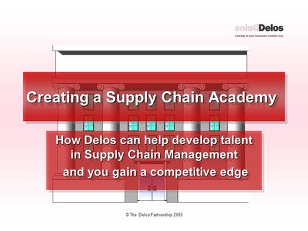 © The Delos Partnership 2005 Creating a Supply Chain Academy How Delos can help develop talent in Supply Chain Management and you gain a competitive edge.