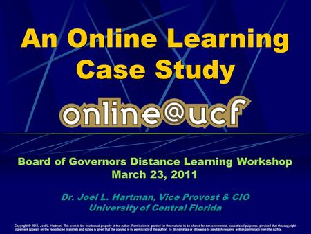 An Online Learning Case Study Board of Governors Distance Learning Workshop March 23, 2011 Dr. Joel L. Hartman, Vice Provost & CIO University of Central.
