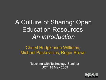 A Culture of Sharing: Open Education Resources An introduction Cheryl Hodgkinson-Williams, Michael Paskevicius, Roger Brown Teaching with Technology Seminar.