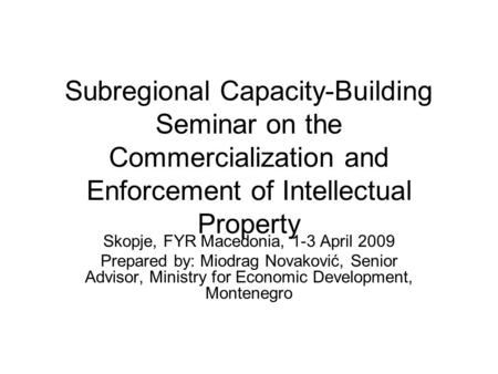 Subregional Capacity-Building Seminar on the Commercialization and Enforcement of Intellectual Property Skopje, FYR Macedonia, 1-3 April 2009 Prepared.