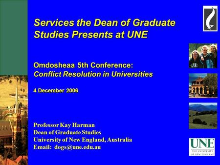 Services the Dean of Graduate Studies Presents at UNE Omdosheaa 5th Conference: Conflict Resolution in Universities 4 December 2006 Professor Kay Harman.