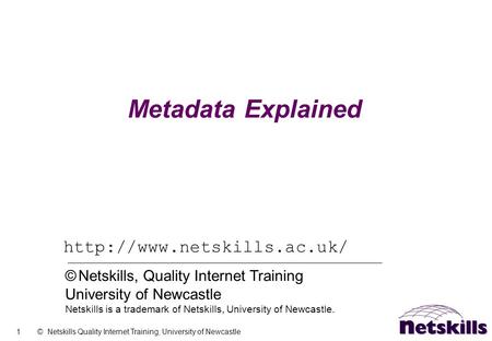 1 © Netskills Quality Internet Training, University of Newcastle Metadata Explained  © Netskills, Quality Internet Training.