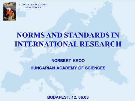 HUNGARIAN ACADEMY OF SCIENCES NORMS AND STANDARDS IN INTERNATIONAL RESEARCH NORBERT KROO HUNGARIAN ACADEMY OF SCIENCES BUDAPEST, 12. 06.03.