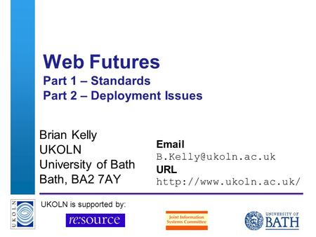 A centre of expertise in digital information managementwww.ukoln.ac.uk Web Futures Part 1 – Standards Part 2 – Deployment Issues Brian Kelly UKOLN University.