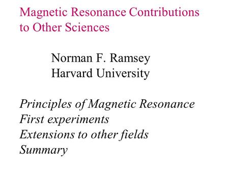 Magnetic Resonance Contributions to Other Sciences Norman F. Ramsey Harvard University Principles of Magnetic Resonance First experiments Extensions to.