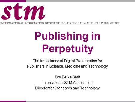 Publishing in Perpetuity The importance of Digital Preservation for Publishers in Science, Medicine and Technology Drs Eefke Smit International STM Association.