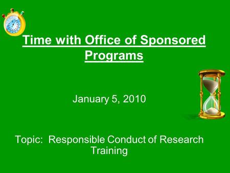 Time with Office of Sponsored Programs January 5, 2010 Topic: Responsible Conduct of Research Training.