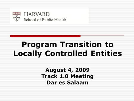 Program Transition to Locally Controlled Entities August 4, 2009 Track 1.0 Meeting Dar es Salaam.