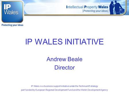 IP WALES INITIATIVE Andrew Beale Director IP Wales is a business support initiative under the Technium® strategy part funded by European Regional Development.