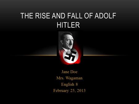 Jane Doe Mrs. Wagaman English 8 February 25, 2013 THE RISE AND FALL OF ADOLF HITLER.