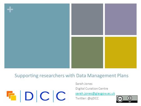 + Sarah Jones Digital Curation Centre Supporting researchers with Data Management Plans.