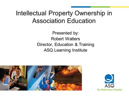 Intellectual Property Ownership in Association Education Presented by: Robert Watters Director, Education & Training ASQ Learning Institute.