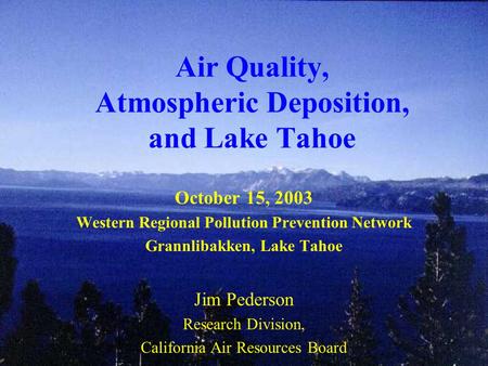 Air Quality, Atmospheric Deposition, and Lake Tahoe October 15, 2003 Western Regional Pollution Prevention Network Grannlibakken, Lake Tahoe Jim Pederson.