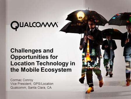 © 2012 QUALCOMM Incorporated. All rights reserved. 1 Challenges and Opportunities for Location Technology in the Mobile Ecosystem Cormac Conroy Vice President,