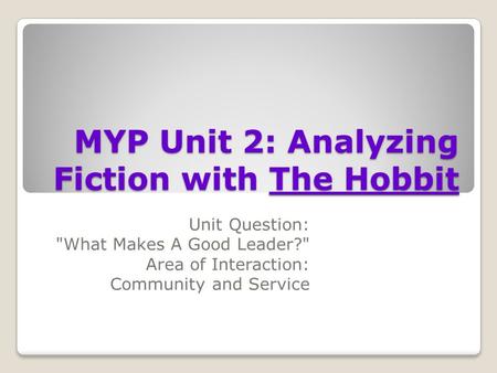 MYP Unit 2: Analyzing Fiction with The Hobbit Unit Question: What Makes A Good Leader? Area of Interaction: Community and Service.