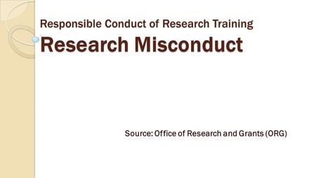 Responsible Conduct of Research Training Research Misconduct Source: Office of Research and Grants (ORG)