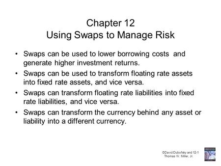 ©David Dubofsky and 12-1 Thomas W. Miller, Jr. Chapter 12 Using Swaps to Manage Risk Swaps can be used to lower borrowing costs and generate higher investment.