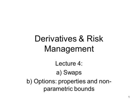 1 Derivatives & Risk Management Lecture 4: a) Swaps b) Options: properties and non- parametric bounds.
